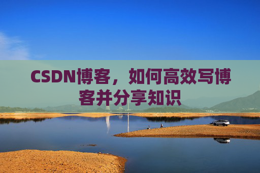 CSDN博客，如何高效写博客并分享知识